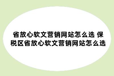 省放心软文营销网站怎么选 保税区省放心软文营销网站怎么选